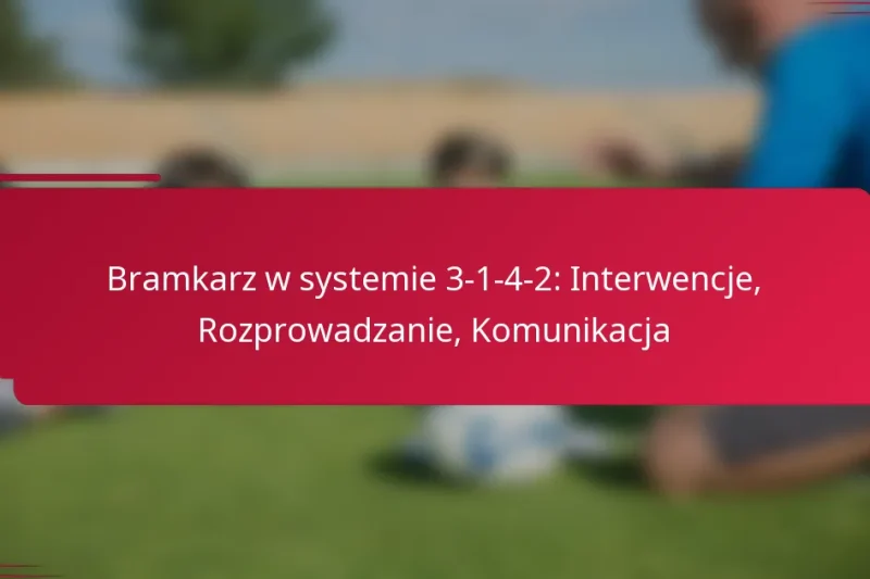 Bramkarz w systemie 3-1-4-2: Interwencje, Rozprowadzanie, Komunikacja
