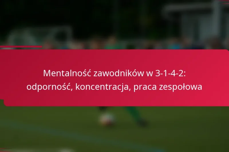 Mentalność zawodników w 3-1-4-2: odporność, koncentracja, praca zespołowa