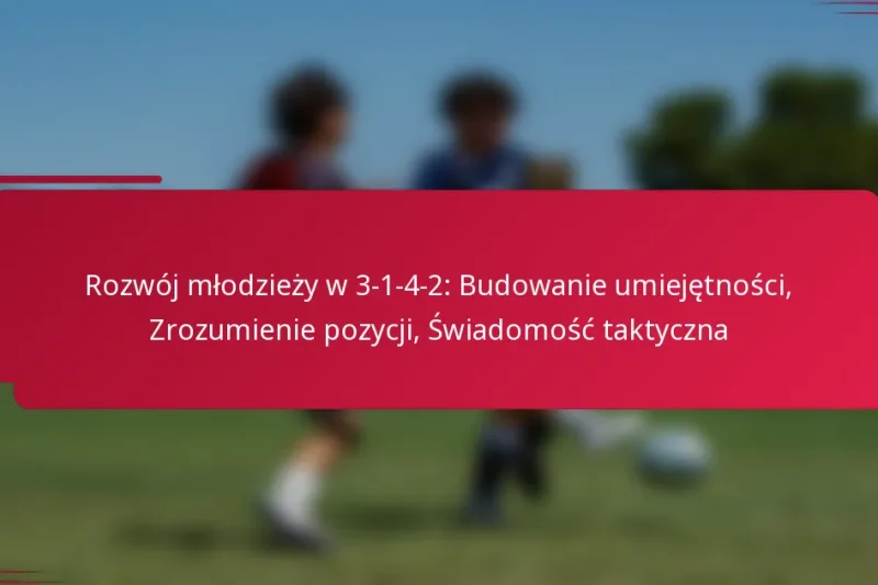 Rozwój młodzieży w 3-1-4-2: Budowanie umiejętności, Zrozumienie pozycji, Świadomość taktyczna