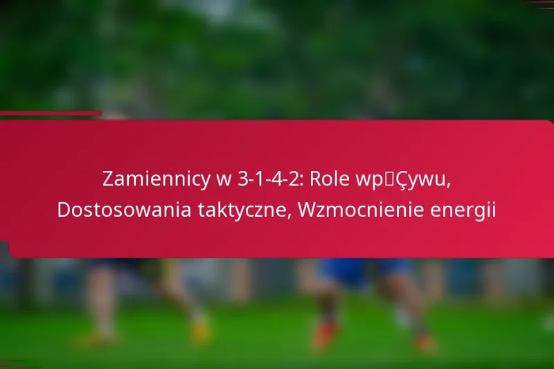 Zamiennicy w 3-1-4-2: Role wpływu, Dostosowania taktyczne, Wzmocnienie energii