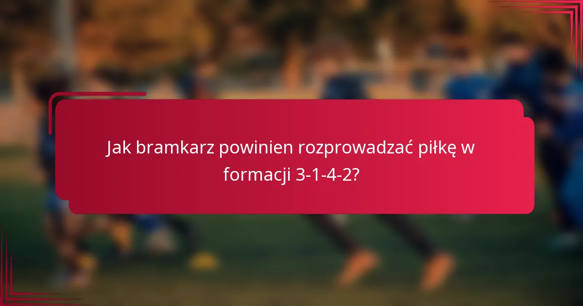 Jak bramkarz powinien rozprowadzać piłkę w formacji 3-1-4-2?