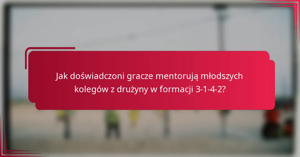 Jak doświadczoni gracze mentorują młodszych kolegów z drużyny w formacji 3-1-4-2?