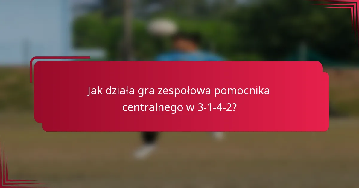 Jak działa gra zespołowa pomocnika centralnego w 3-1-4-2?