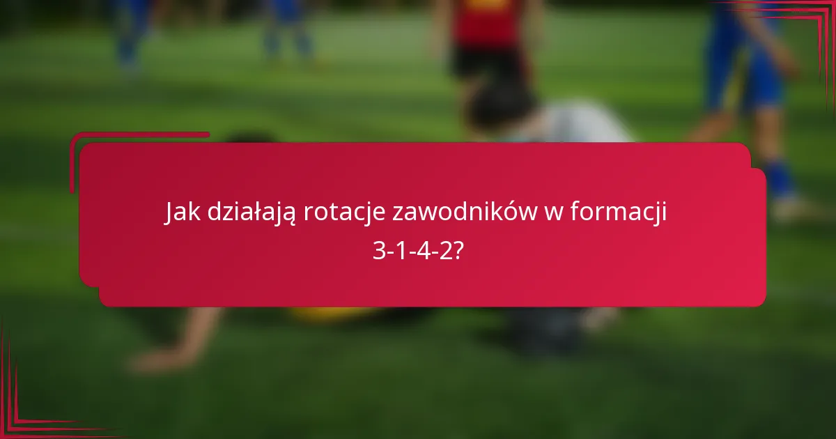 Jak działają rotacje zawodników w formacji 3-1-4-2?