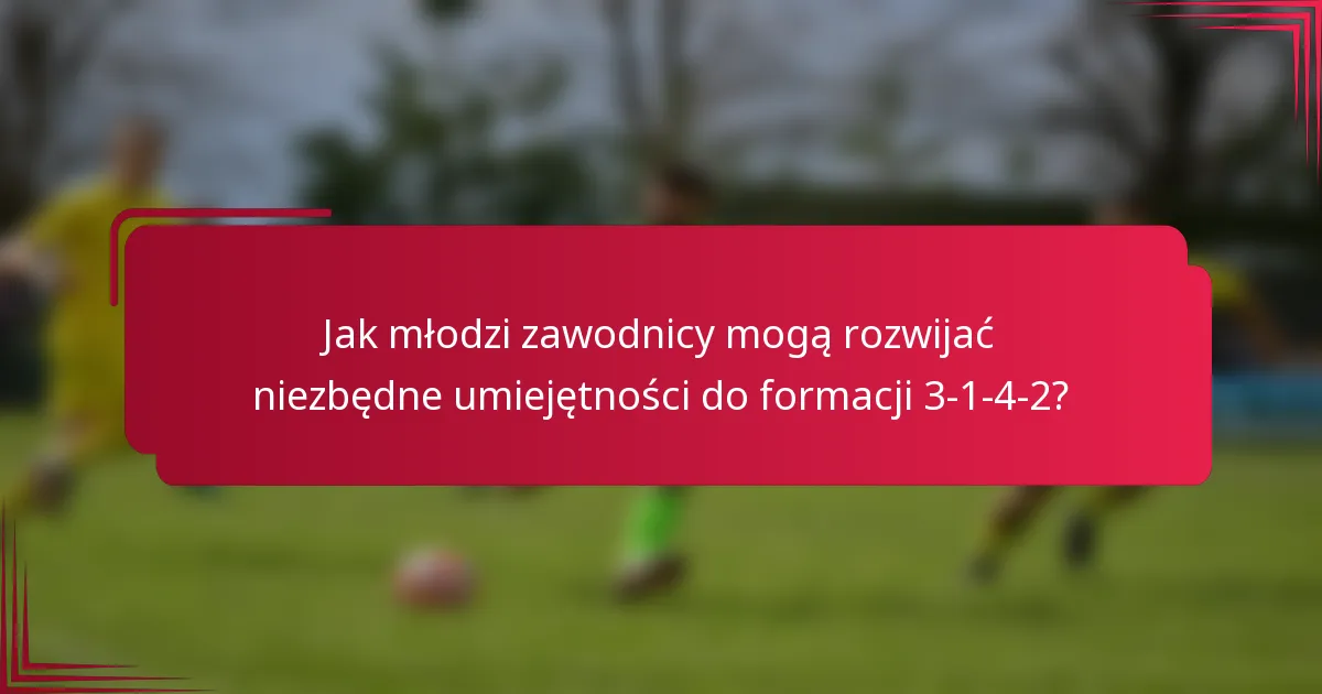 Jak młodzi zawodnicy mogą rozwijać niezbędne umiejętności do formacji 3-1-4-2?