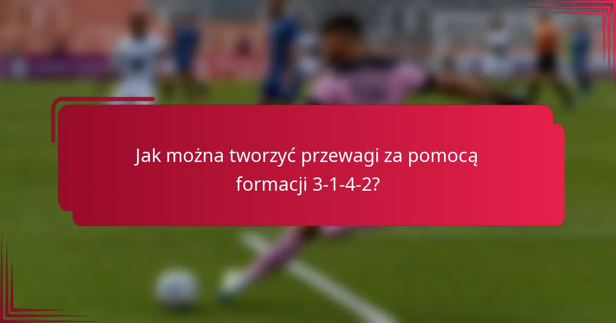 Jak można tworzyć przewagi za pomocą formacji 3-1-4-2?