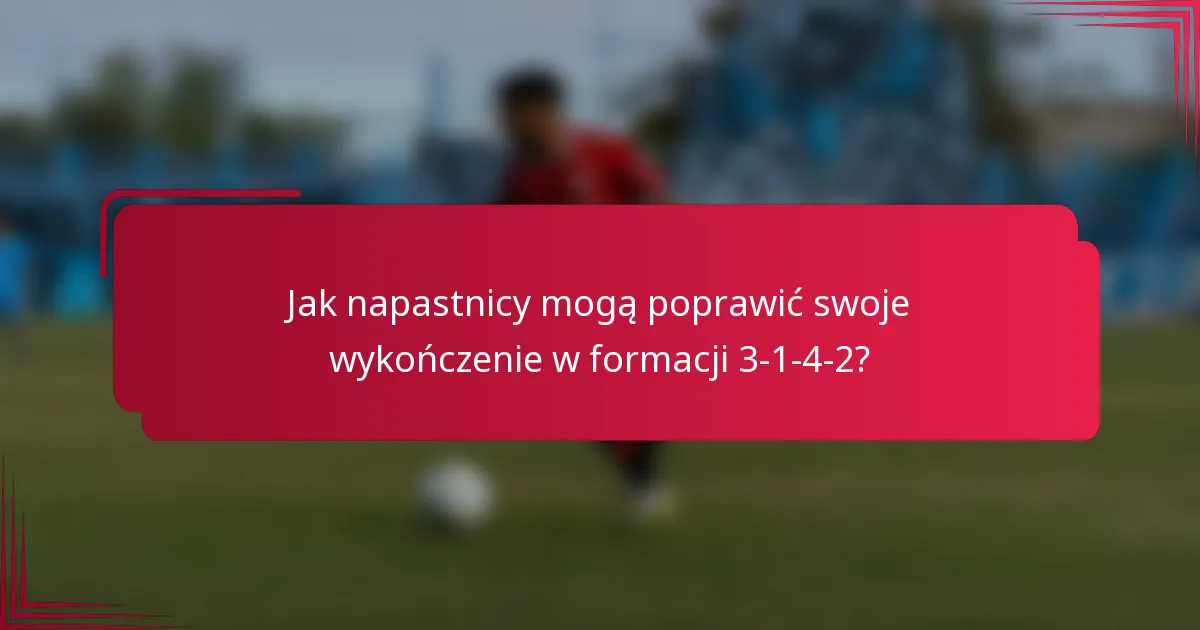 Jak napastnicy mogą poprawić swoje wykończenie w formacji 3-1-4-2?