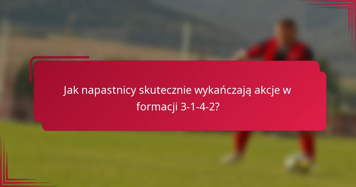 Jak napastnicy skutecznie wykańczają akcje w formacji 3-1-4-2?