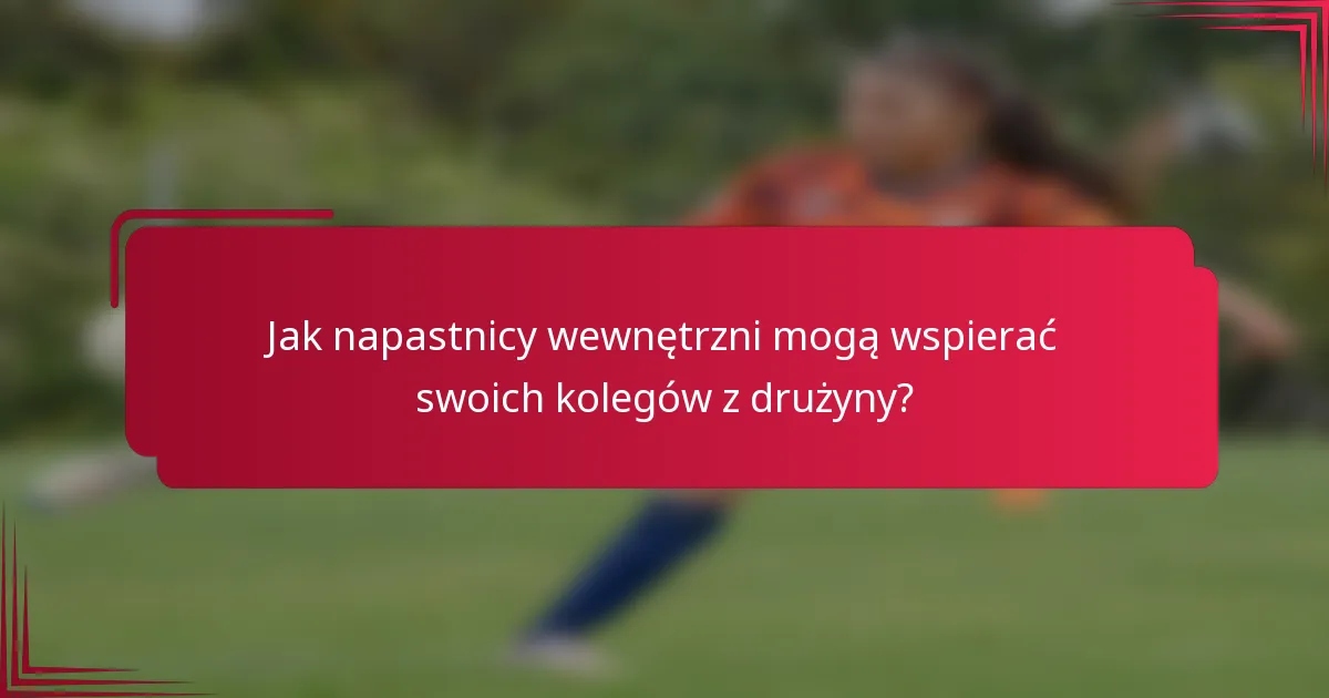 Jak napastnicy wewnętrzni mogą wspierać swoich kolegów z drużyny?