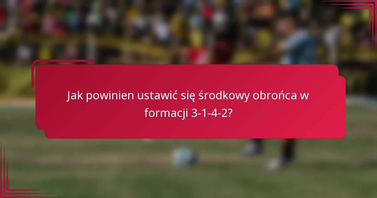 Jak powinien ustawić się środkowy obrońca w formacji 3-1-4-2?