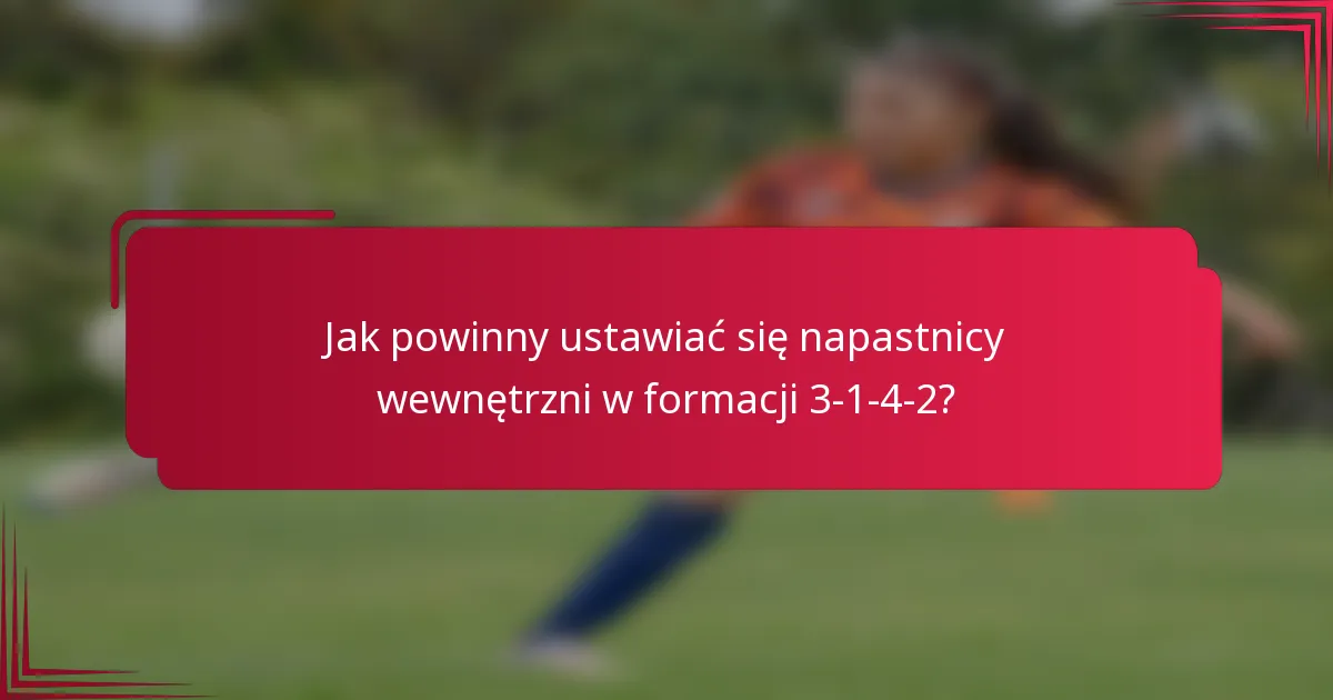Jak powinny ustawiać się napastnicy wewnętrzni w formacji 3-1-4-2?