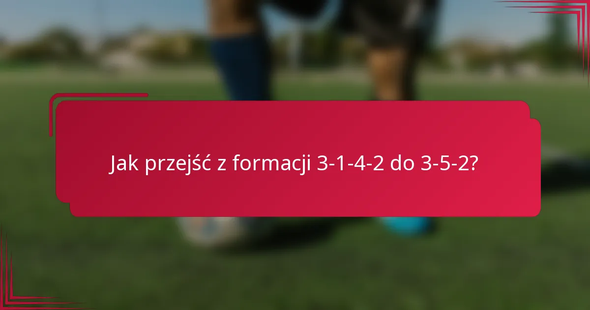 Jak przejść z formacji 3-1-4-2 do 3-5-2?