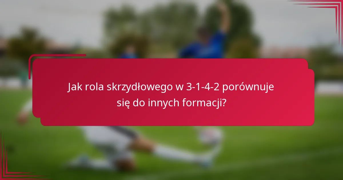 Jak rola skrzydłowego w 3-1-4-2 porównuje się do innych formacji?