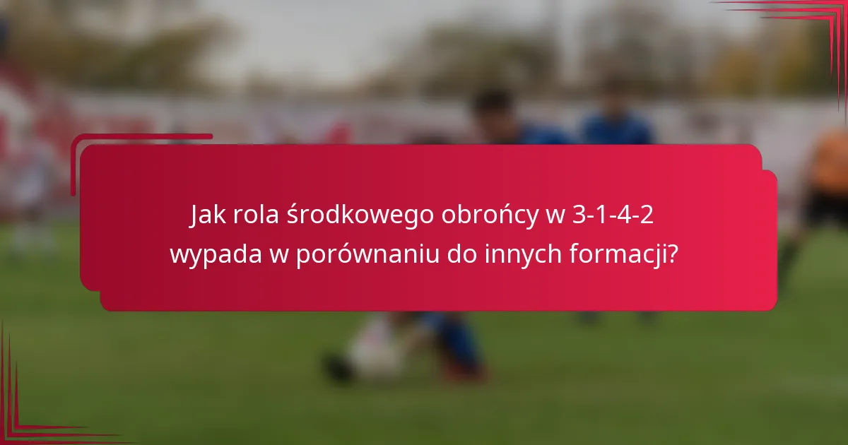 Jak rola środkowego obrońcy w 3-1-4-2 wypada w porównaniu do innych formacji?