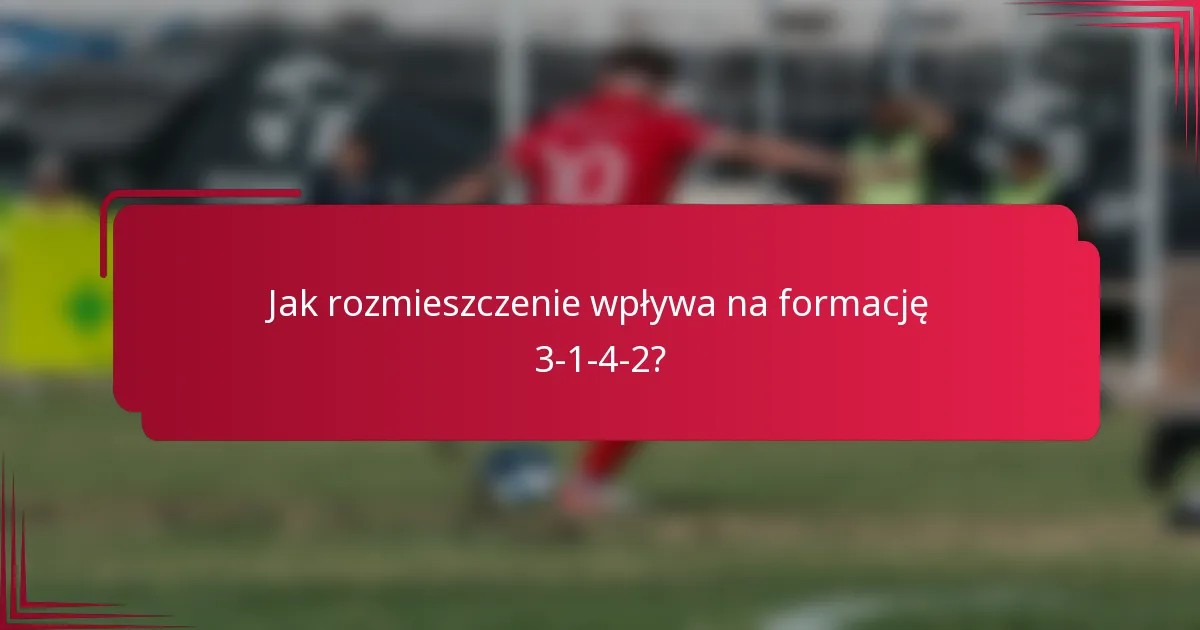 Jak rozmieszczenie wpływa na formację 3-1-4-2?