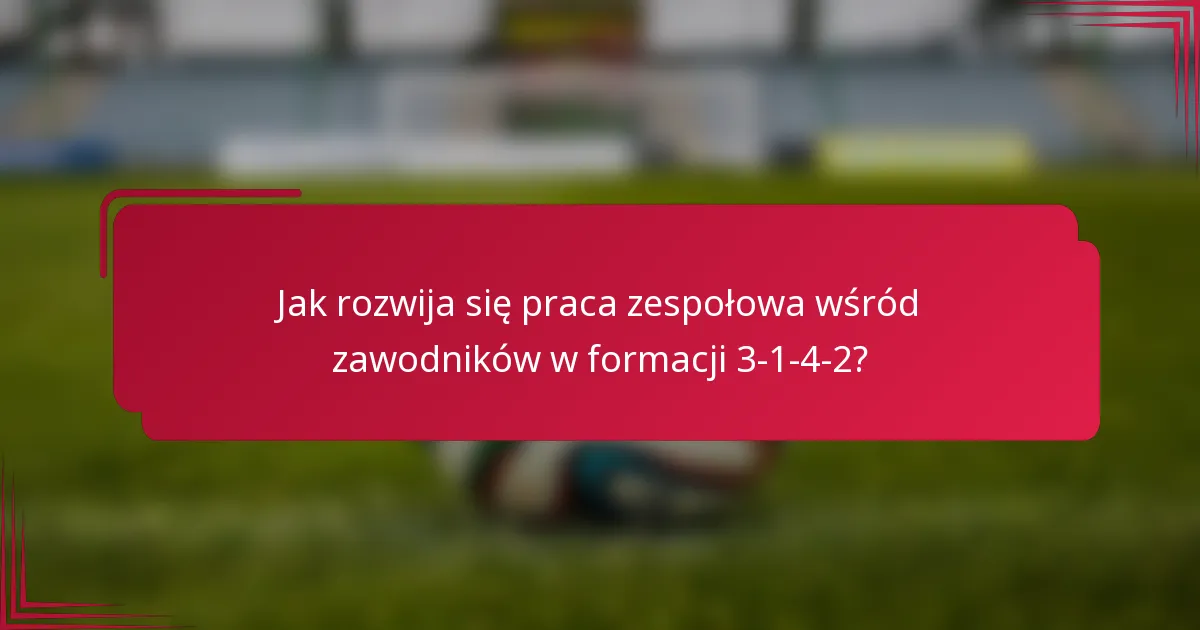 Jak rozwija się praca zespołowa wśród zawodników w formacji 3-1-4-2?