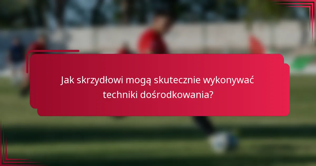 Jak skrzydłowi mogą skutecznie wykonywać techniki dośrodkowania?