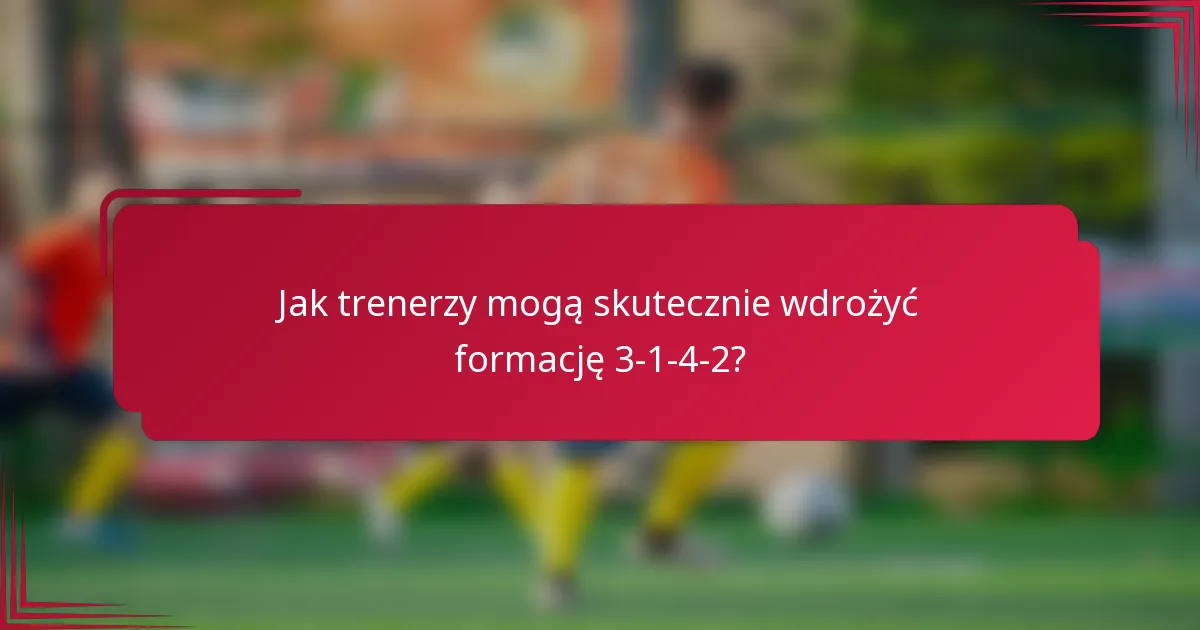 Jak trenerzy mogą skutecznie wdrożyć formację 3-1-4-2?