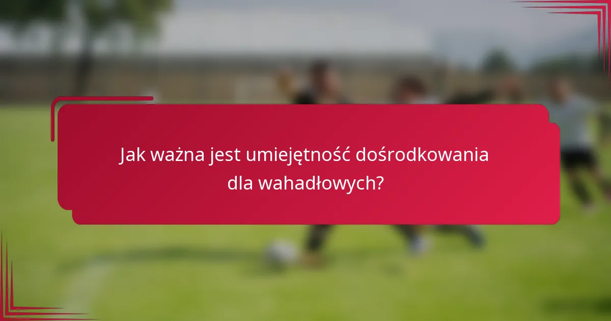 Jak ważna jest umiejętność dośrodkowania dla wahadłowych?