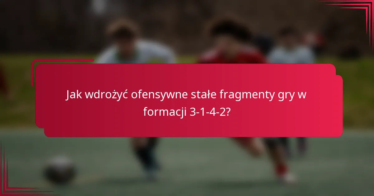 Jak wdrożyć ofensywne stałe fragmenty gry w formacji 3-1-4-2?