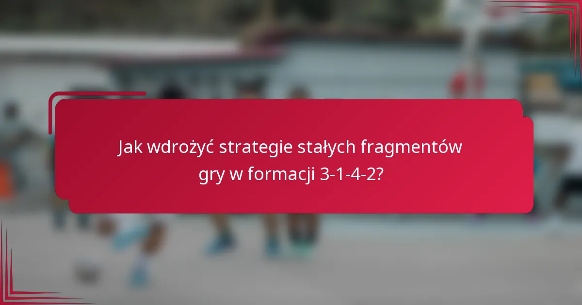Jak wdrożyć strategie stałych fragmentów gry w formacji 3-1-4-2?