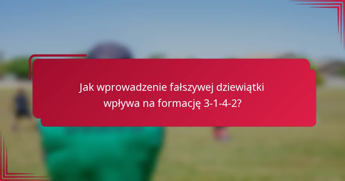 Jak wprowadzenie fałszywej dziewiątki wpływa na formację 3-1-4-2?
