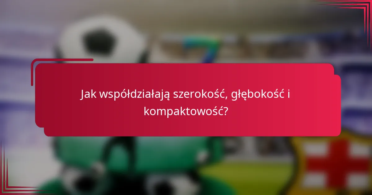 Jak współdziałają szerokość, głębokość i kompaktowość?