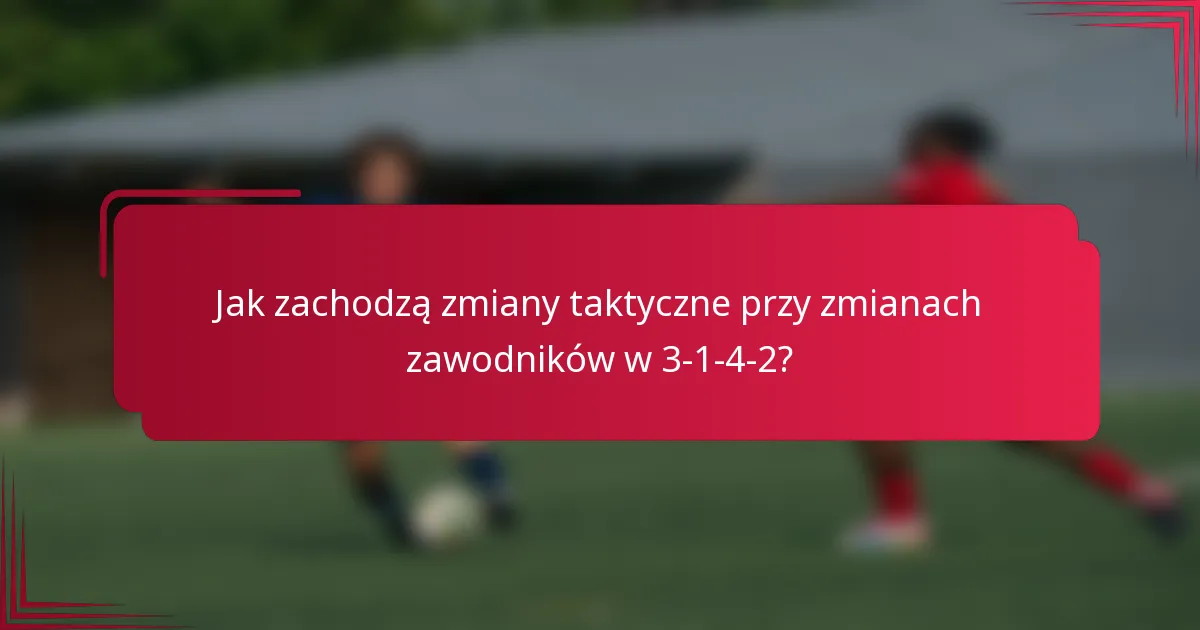 Jak zachodzą zmiany taktyczne przy zmianach zawodników w 3-1-4-2?