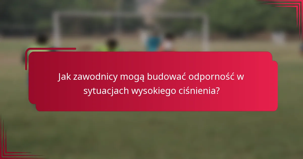 Jak zawodnicy mogą budować odporność w sytuacjach wysokiego ciśnienia?