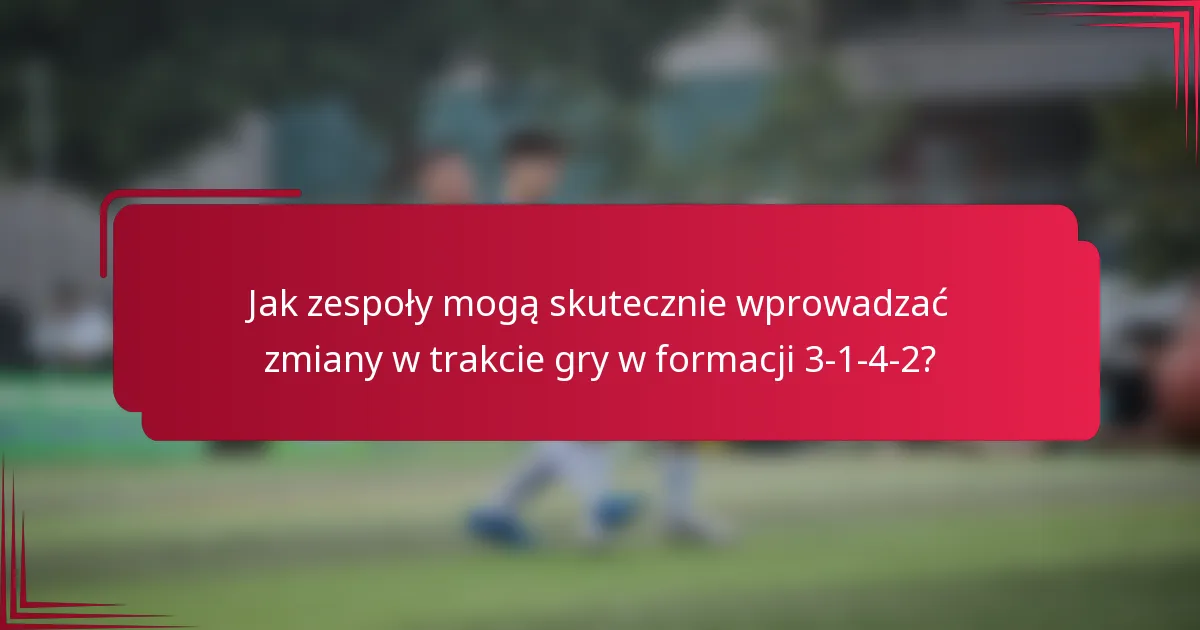 Jak zespoły mogą skutecznie wprowadzać zmiany w trakcie gry w formacji 3-1-4-2?