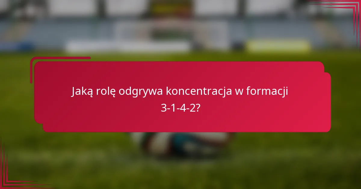 Jaką rolę odgrywa koncentracja w formacji 3-1-4-2?