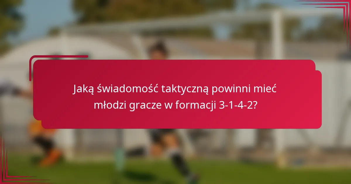 Jaką świadomość taktyczną powinni mieć młodzi gracze w formacji 3-1-4-2?