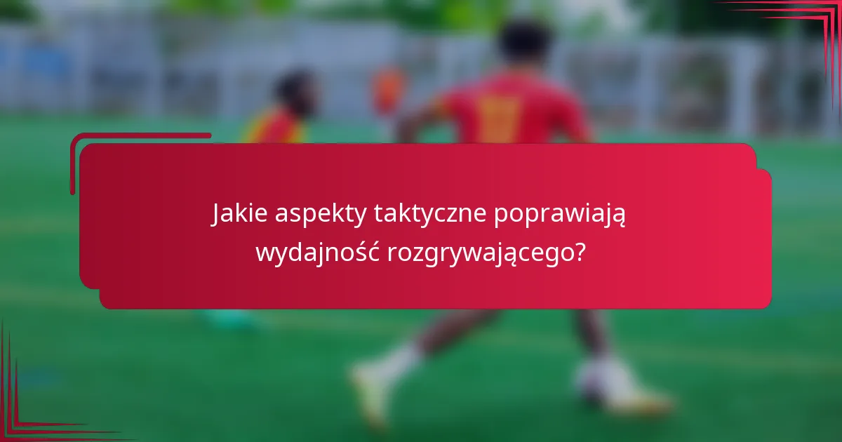 Jakie aspekty taktyczne poprawiają wydajność rozgrywającego?