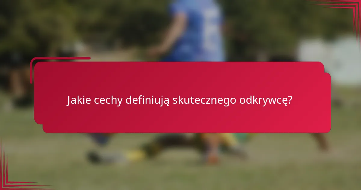 Jakie cechy definiują skutecznego odkrywcę?