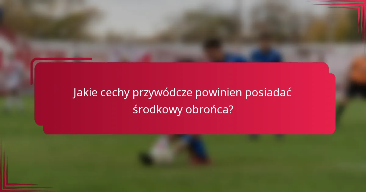 Jakie cechy przywódcze powinien posiadać środkowy obrońca?