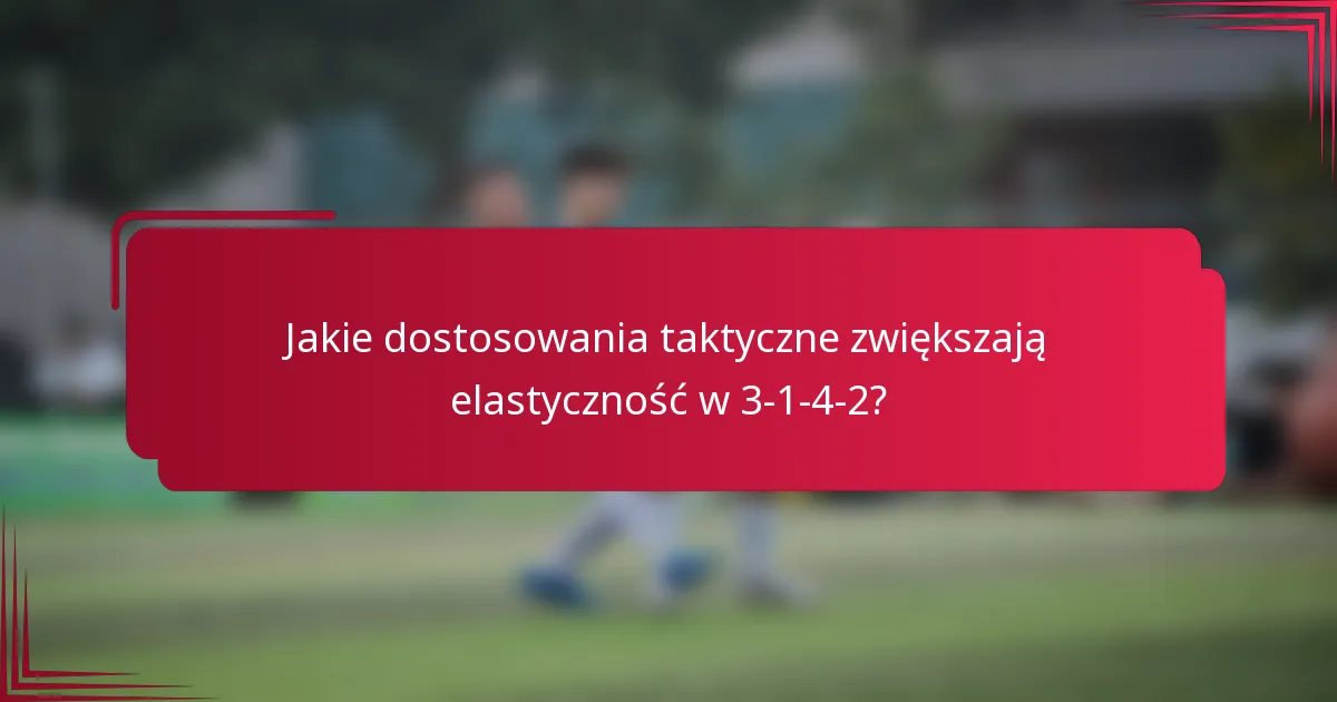 Jakie dostosowania taktyczne zwiększają elastyczność w 3-1-4-2?