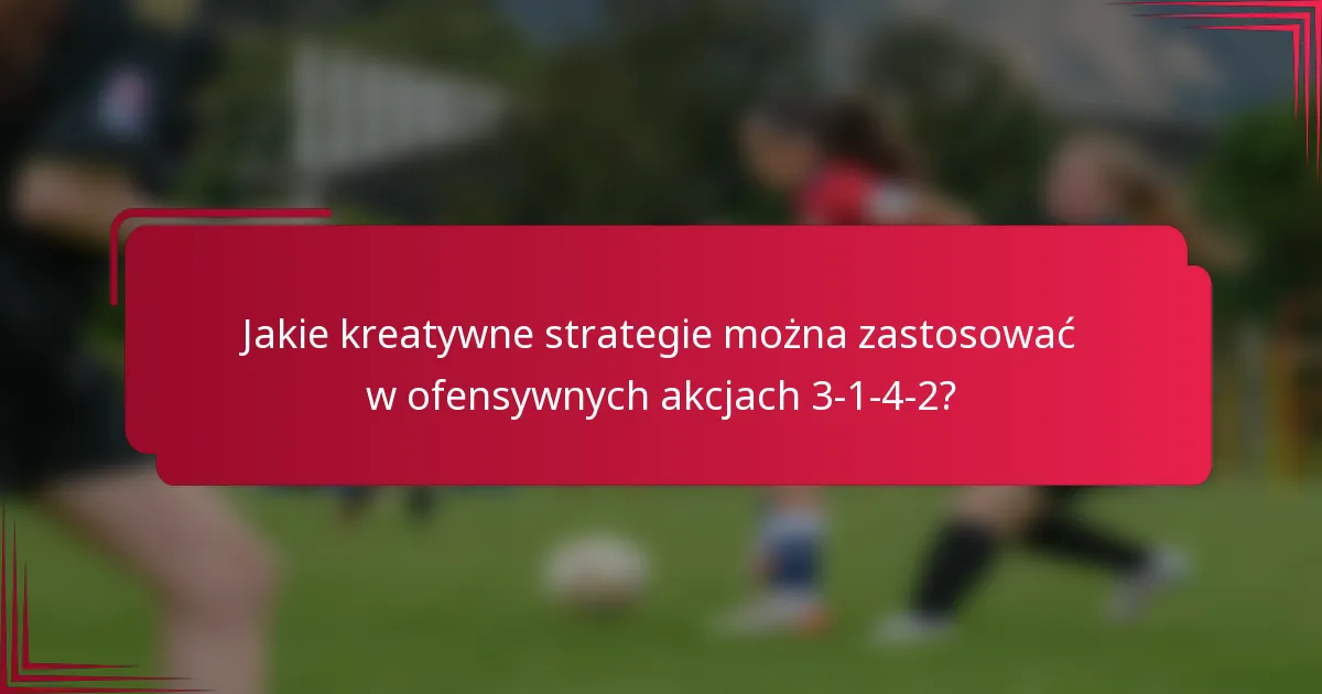 Jakie kreatywne strategie można zastosować w ofensywnych akcjach 3-1-4-2?