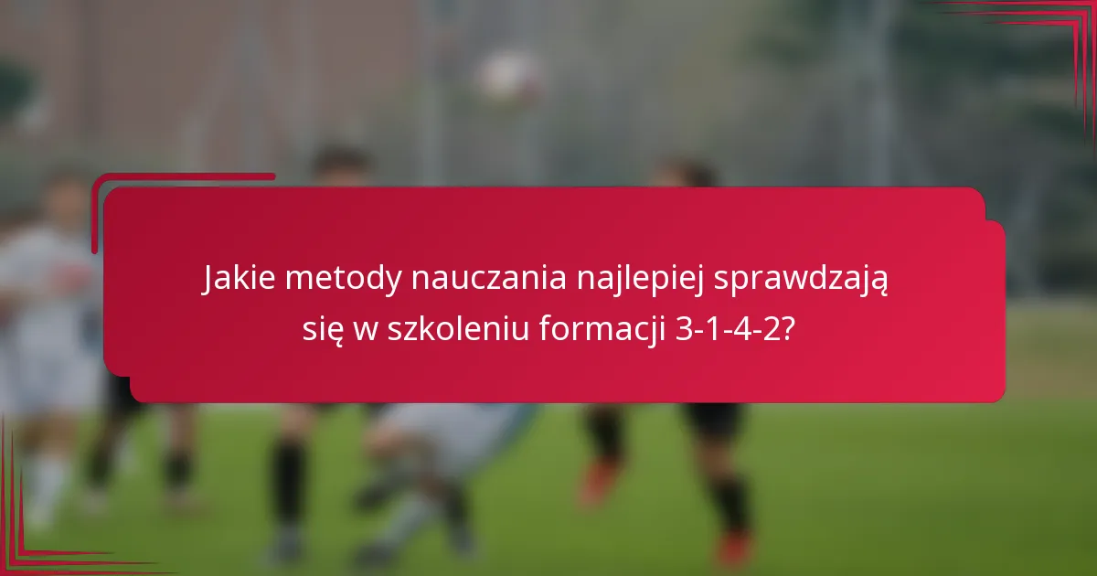 Jakie metody nauczania najlepiej sprawdzają się w szkoleniu formacji 3-1-4-2?