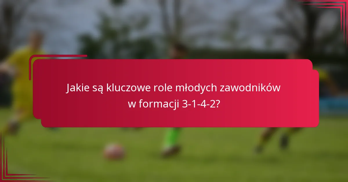 Jakie są kluczowe role młodych zawodników w formacji 3-1-4-2?
