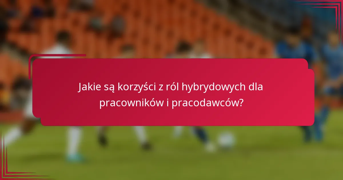 Jakie są korzyści z ról hybrydowych dla pracowników i pracodawców?