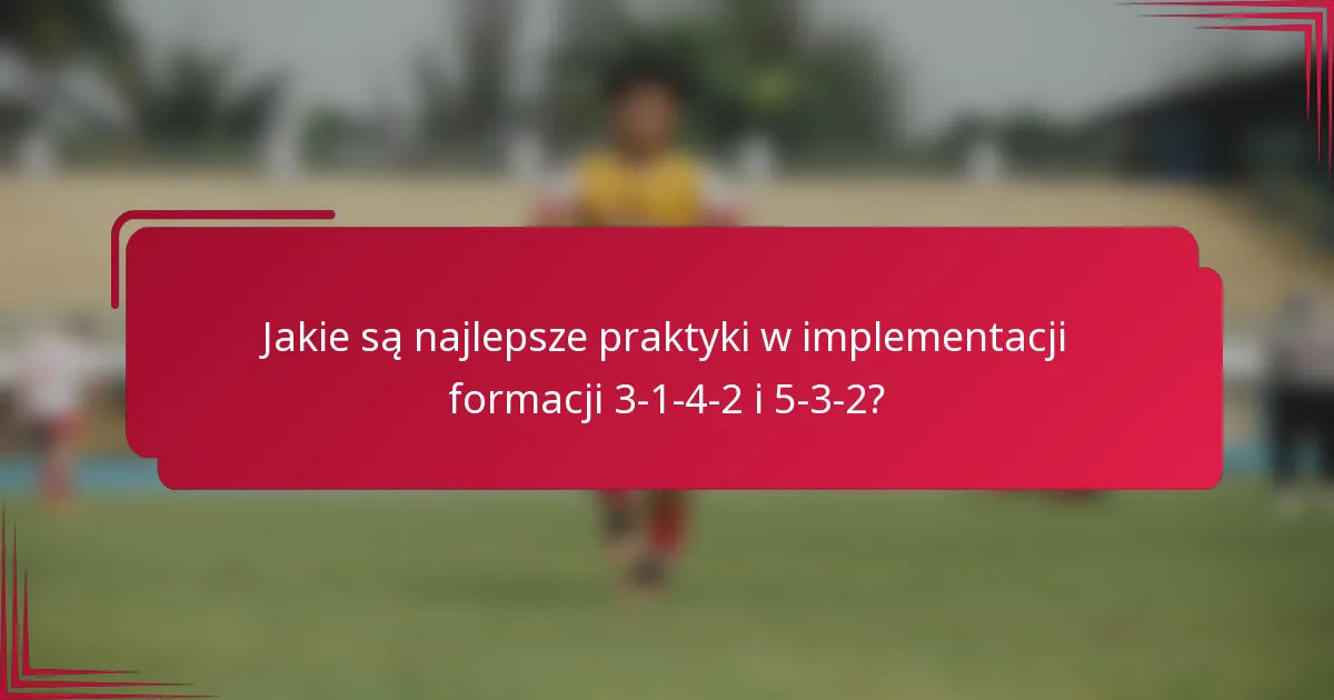 Jakie są najlepsze praktyki w implementacji formacji 3-1-4-2 i 5-3-2?
