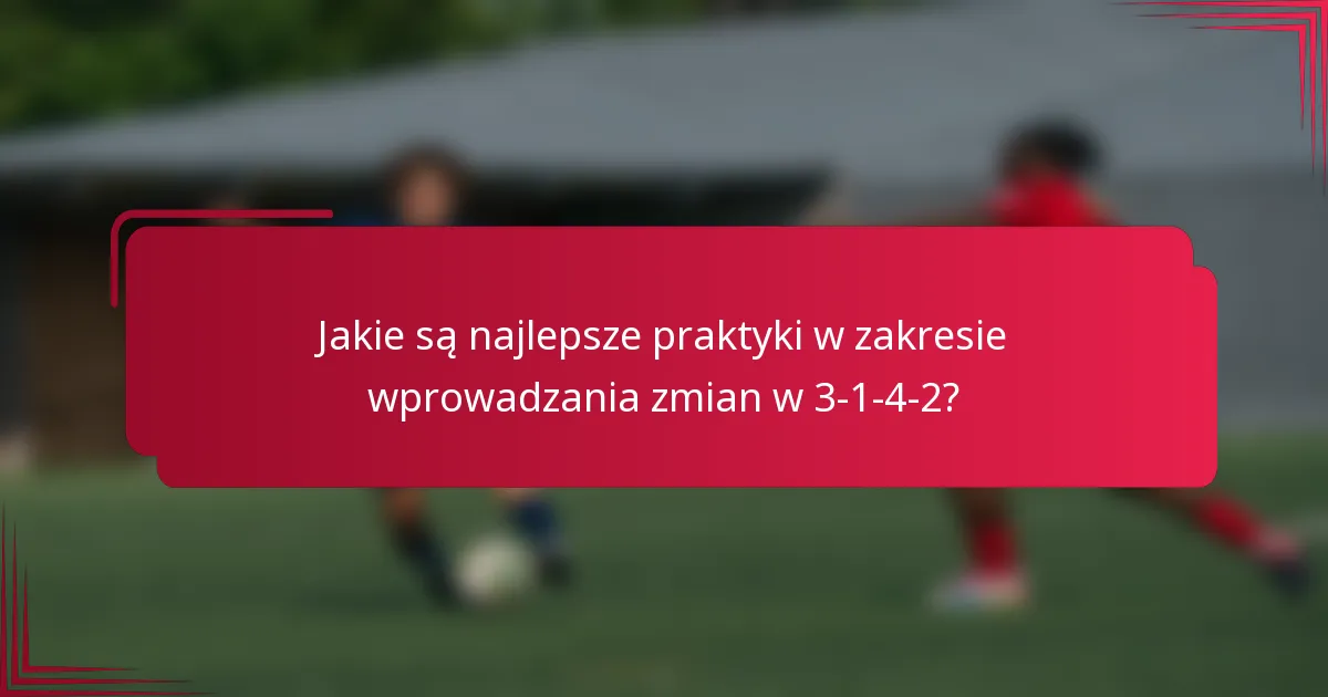 Jakie są najlepsze praktyki w zakresie wprowadzania zmian w 3-1-4-2?