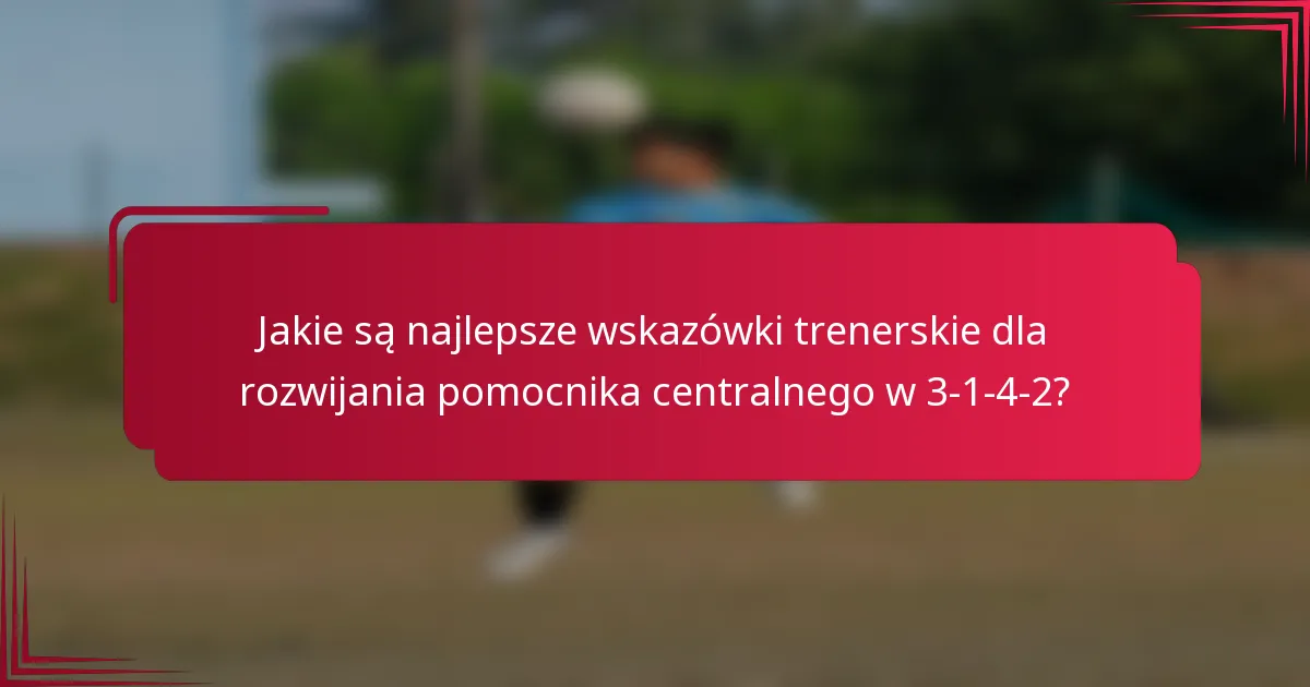 Jakie są najlepsze wskazówki trenerskie dla rozwijania pomocnika centralnego w 3-1-4-2?