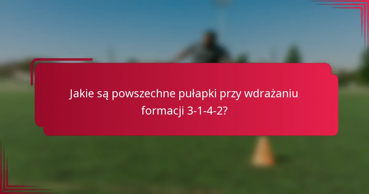 Jakie są powszechne pułapki przy wdrażaniu formacji 3-1-4-2?