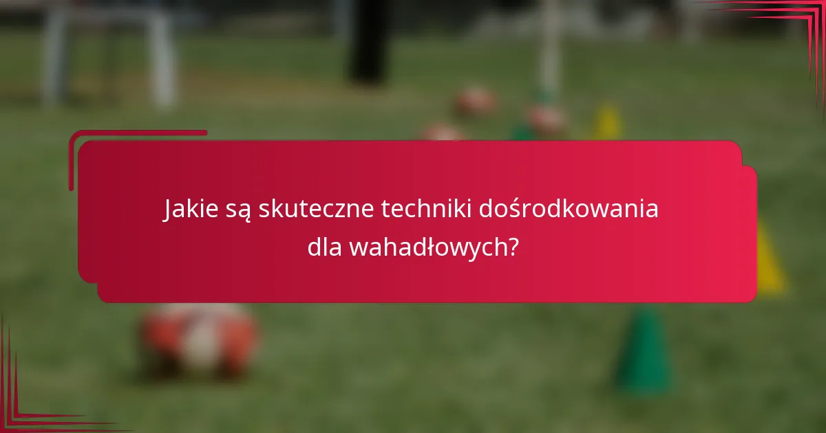 Jakie są skuteczne techniki dośrodkowania dla wahadłowych?