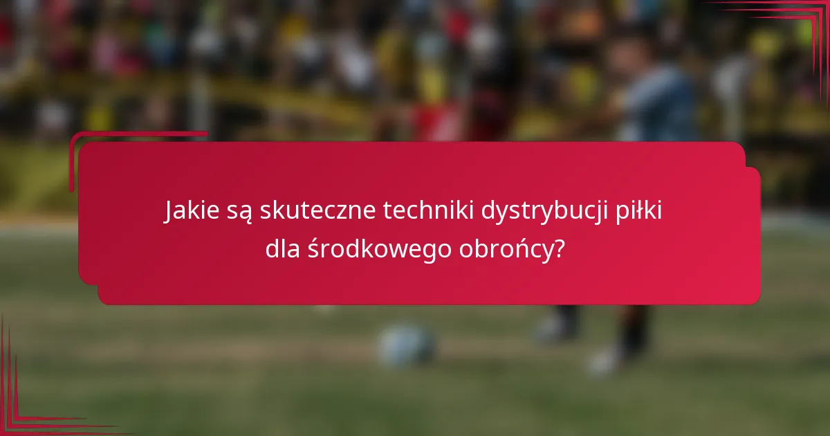 Jakie są skuteczne techniki dystrybucji piłki dla środkowego obrońcy?