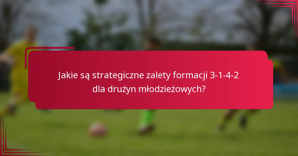 Jakie są strategiczne zalety formacji 3-1-4-2 dla drużyn młodzieżowych?