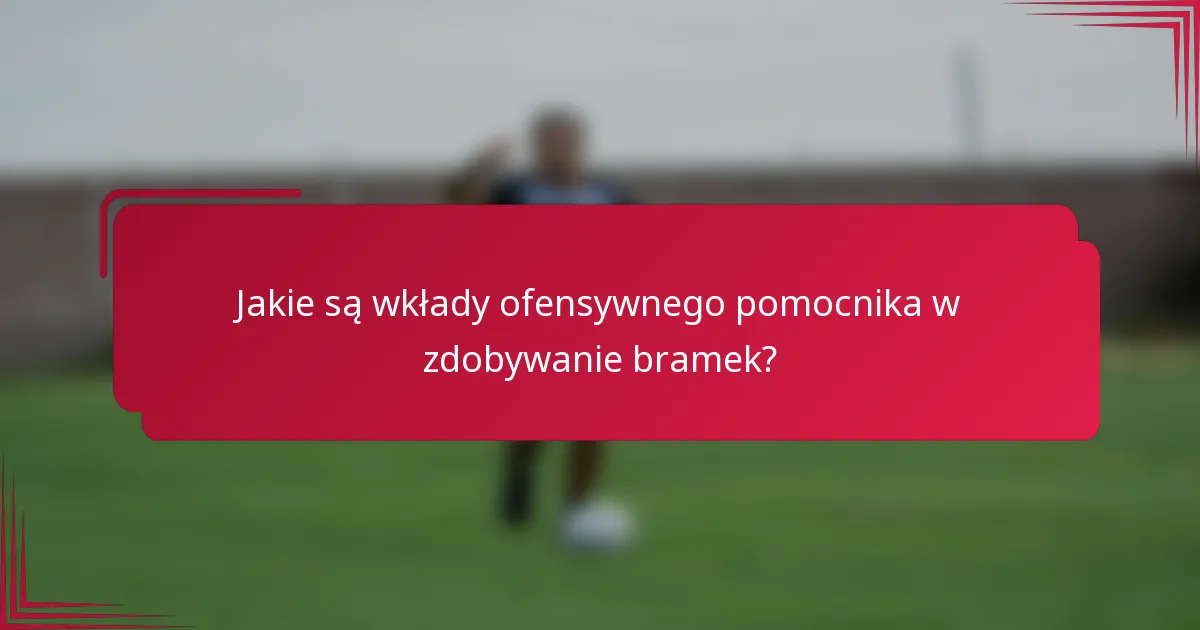 Jakie są wkłady ofensywnego pomocnika w zdobywanie bramek?