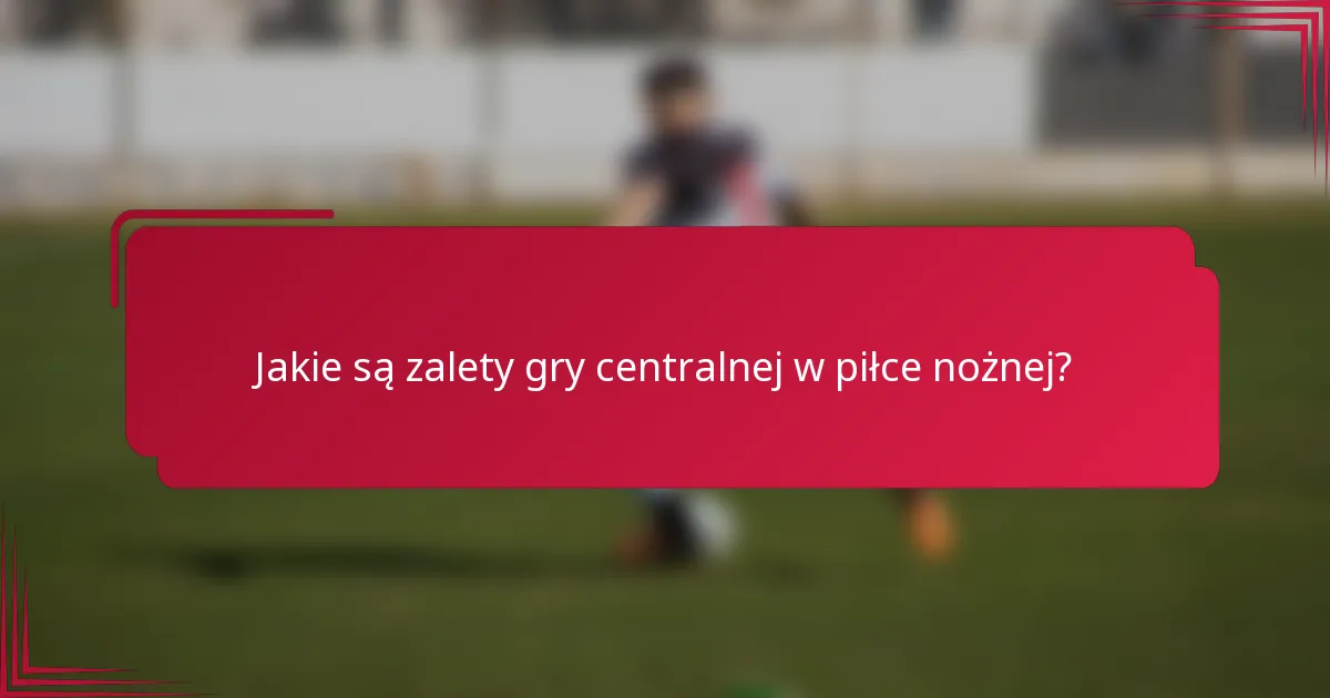 Jakie są zalety gry centralnej w piłce nożnej?