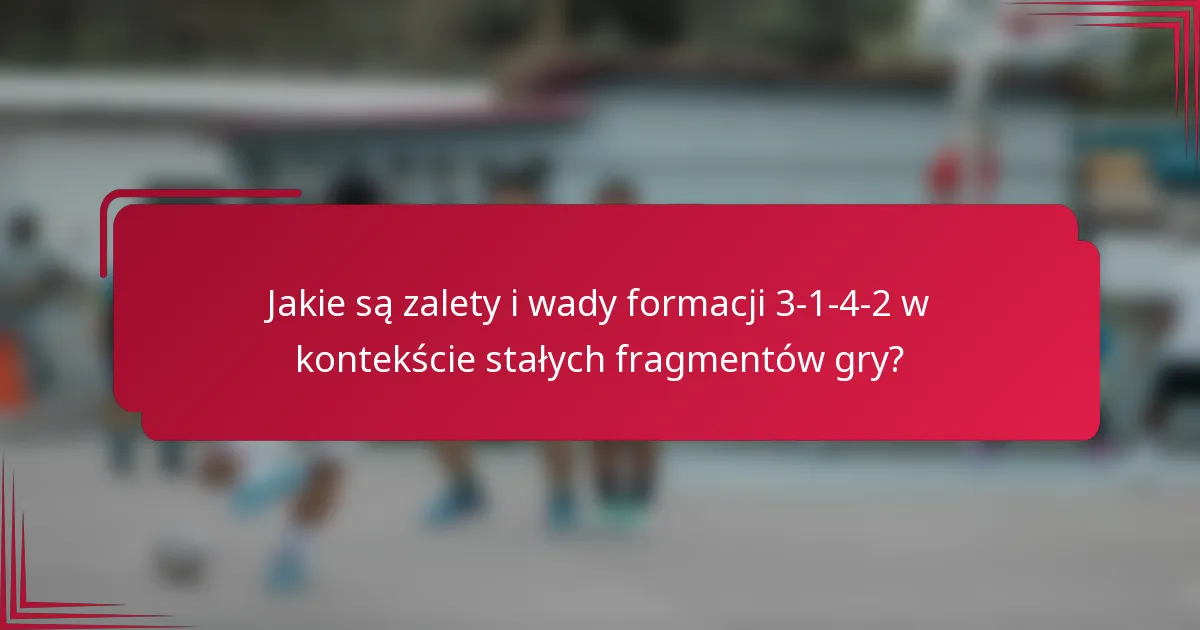 Jakie są zalety i wady formacji 3-1-4-2 w kontekście stałych fragmentów gry?